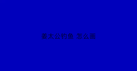 “姜太公钓鱼怎么画(姜太公钓鱼怎么画图片)